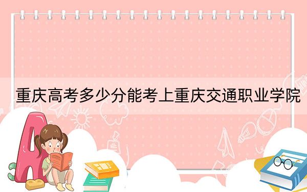 重庆高考多少分能考上重庆交通职业学院?2024年历史类投档线302分 物理类录取分337分
