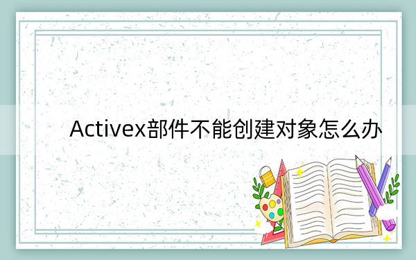 Activex部件不能创建对象怎么办?亲测可用解决方法