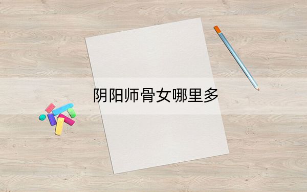 阴阳师骨女哪里多?2022阴阳师骨女获取位置攻略