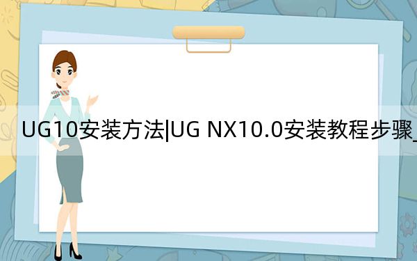 UG10安装方法|UG NX10.0安装教程步骤_含破解