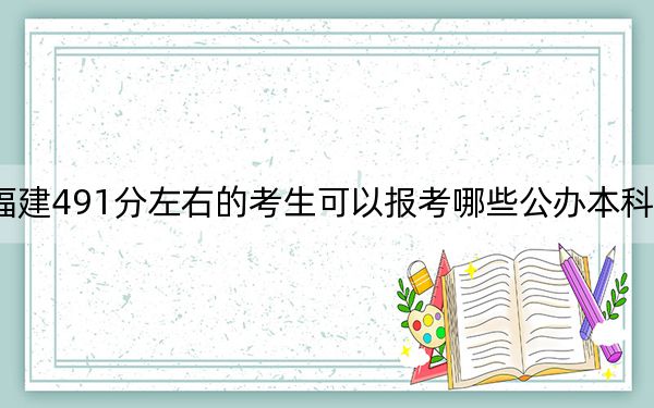 福建491分左右的考生可以报考哪些公办本科大学？（附带近三年高考大学录取名单）