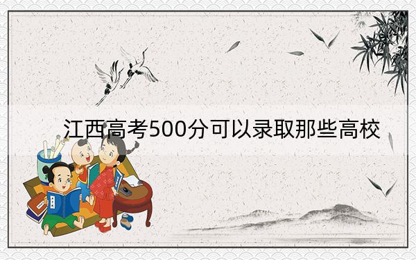 江西高考500分可以录取那些高校?
