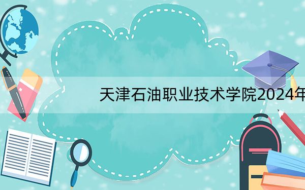 天津石油职业技术学院2024年每年多少学费?每年5000元(供青海考生参考)