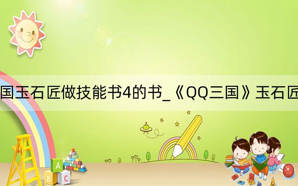 qq三国玉石匠做技能书4的书_《QQ三国》玉石匠合成技能书