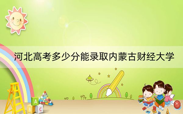 河北高考多少分能录取内蒙古财经大学？2024年历史类投档线540分 物理类最低519分