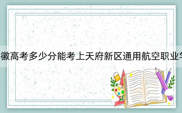 安徽高考多少分能考上天府新区通用航空职业学院?附2022-2024年最低录取分数线