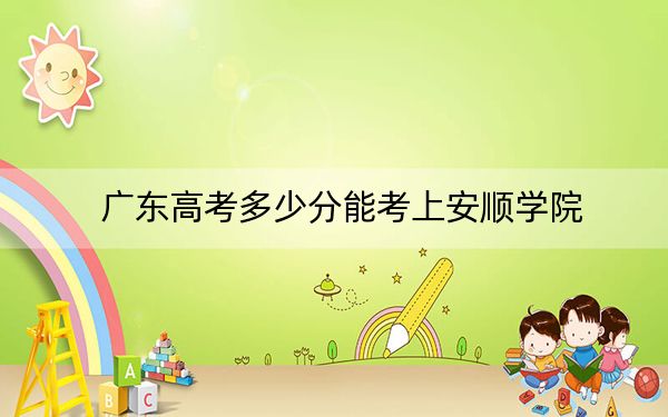 广东高考多少分能考上安顺学院?2024年历史类495分 物理类投档线493分