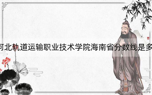河北轨道运输职业技术学院海南省分数线是多少?招生计划和学费是多少?