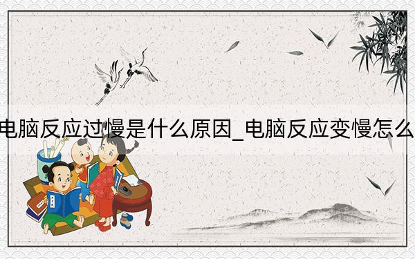 电脑反应过慢是什么原因_电脑反应变慢怎么办