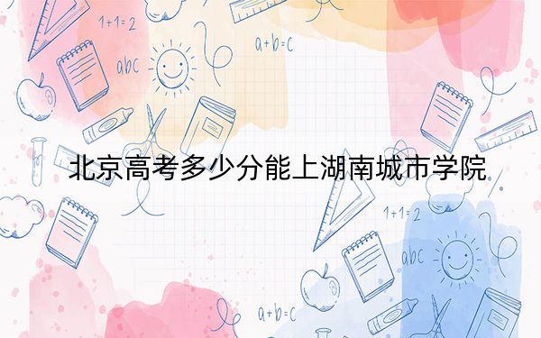 北京高考多少分能上湖南城市学院?2024年综合最低分480分