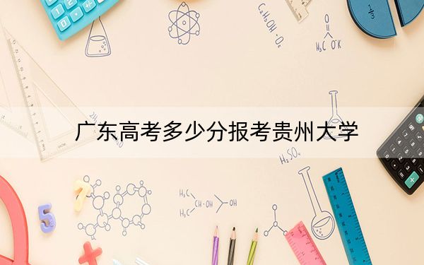 广东高考多少分报考贵州大学?附2022-2024年最低录取分数线
