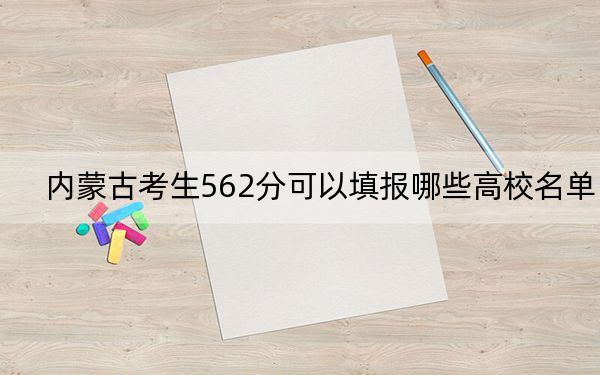 内蒙古考生562分可以填报哪些高校名单?(附带2022-2024年562左右大学名单)