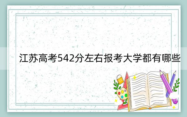江苏高考542分左右报考大学都有哪些?(附带2022-2024年542录取名单)