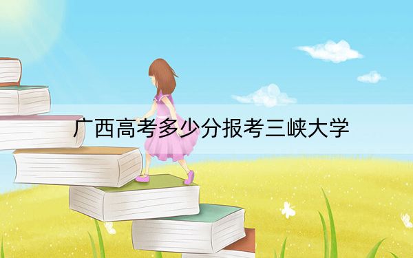 广西高考多少分报考三峡大学？2024年历史类投档线520分 物理类录取分480分