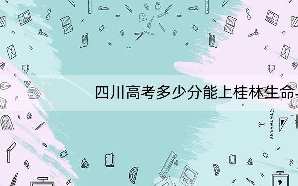 四川高考多少分能上桂林生命与健康职业技术学院？附2022-2024年最低录取分数线