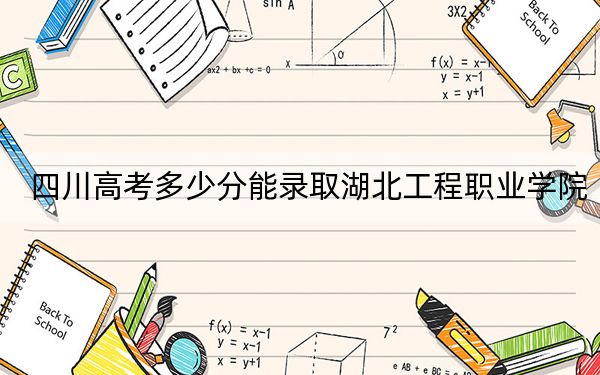四川高考多少分能录取湖北工程职业学院?2024年文科最低390分 理科录取分421分