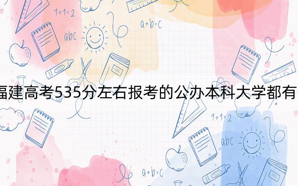 福建高考535分左右报考的公办本科大学都有哪些? 2024年高考有62所最低分在535左右的大学