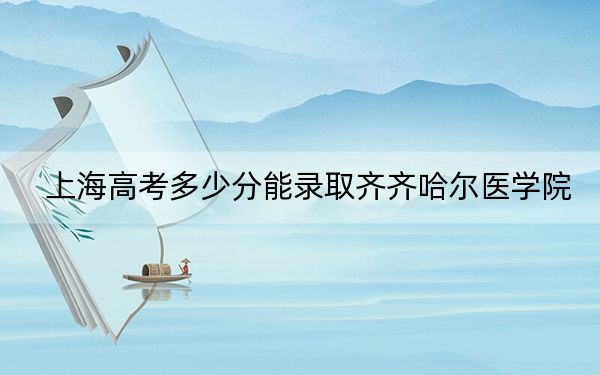 上海高考多少分能录取齐齐哈尔医学院？附2022-2024年最低录取分数线