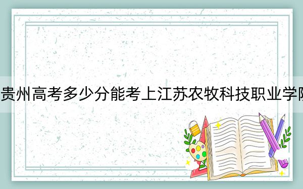 贵州高考多少分能考上江苏农牧科技职业学院？2024年历史类投档线431分 物理类379分