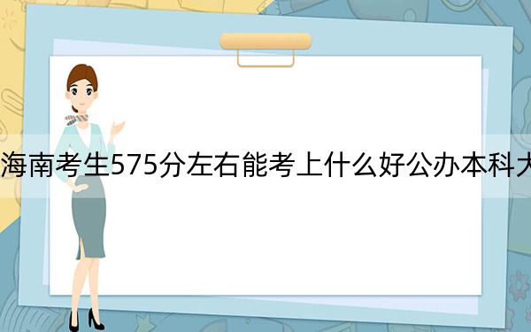 海南考生575分左右能考上什么好公办本科大学? 2024年一共48所大学录取