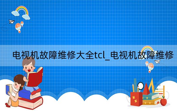 电视机故障维修大全tcl_电视机故障维修