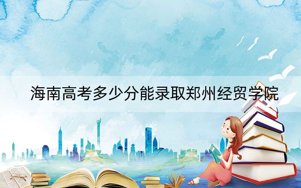 海南高考多少分能录取郑州经贸学院?附2022-2024年最低录取分数线