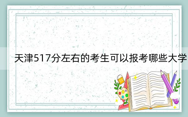 天津517分左右的考生可以报考哪些大学?(附带2022-2024年517左右大学名单)