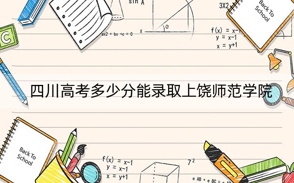 四川高考多少分能录取上饶师范学院?2024年文科录取分477分 理科投档线505分