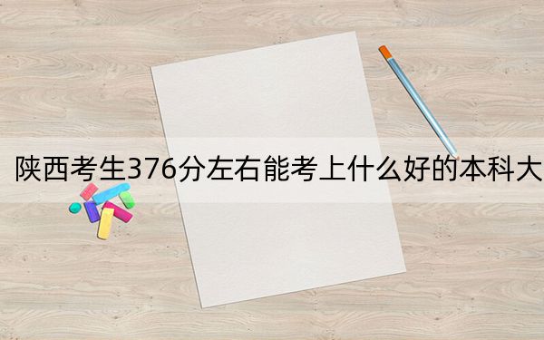 陕西考生376分左右能考上什么好的本科大学? 2024年一共录取35所大学
