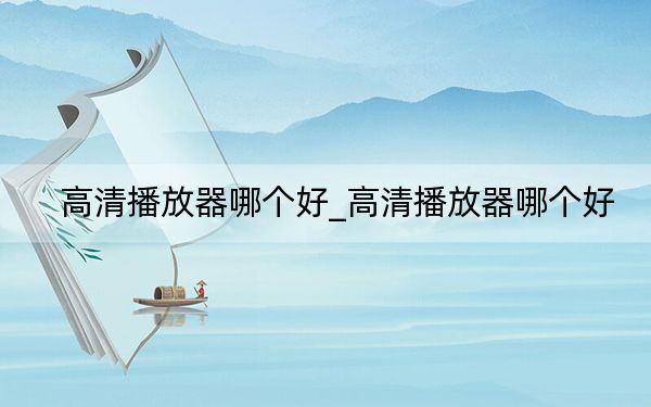 高清播放器哪个好_高清播放器哪个好