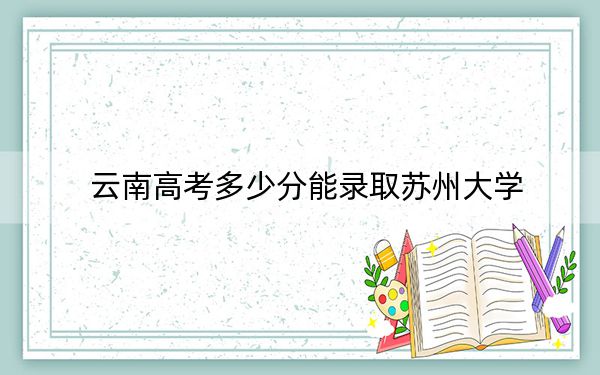 云南高考多少分能录取苏州大学?附2022-2024年最低录取分数线