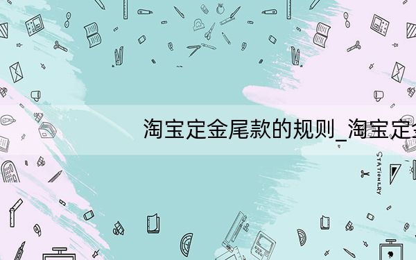 淘宝定金尾款的规则_淘宝定金尾款的规则