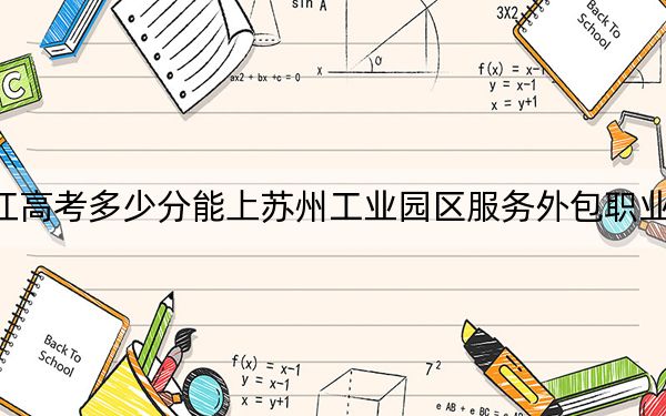 浙江高考多少分能上苏州工业园区服务外包职业学院?2024年综合最低分446分