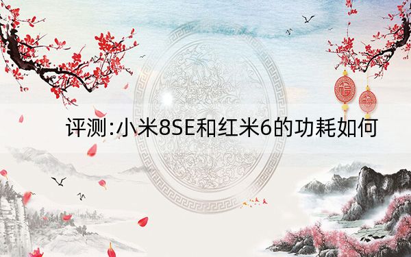 评测:小米8SE和红米6的功耗如何?