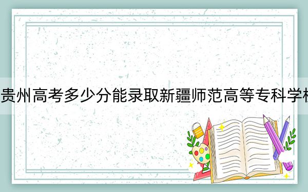 贵州高考多少分能录取新疆师范高等专科学校?2024年历史类录取分312分 物理类录取分306分