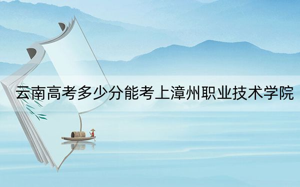 云南高考多少分能考上漳州职业技术学院?2024年文科最低451分 理科投档线374分