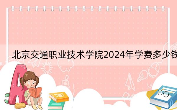 北京交通职业技术学院2024年学费多少钱?每年6000元(各专业收费标准)