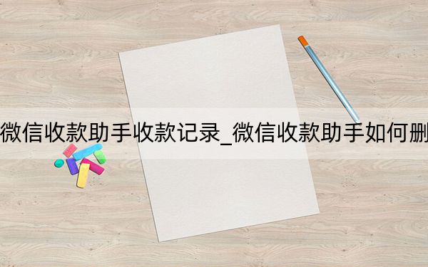 怎么删除微信收款助手收款记录_微信收款助手如何删除收款信息