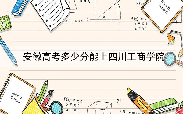 安徽高考多少分能上四川工商学院?2024年历史类投档线485分 物理类最低488分