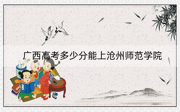 广西高考多少分能上沧州师范学院?附2022-2024年最低录取分数线