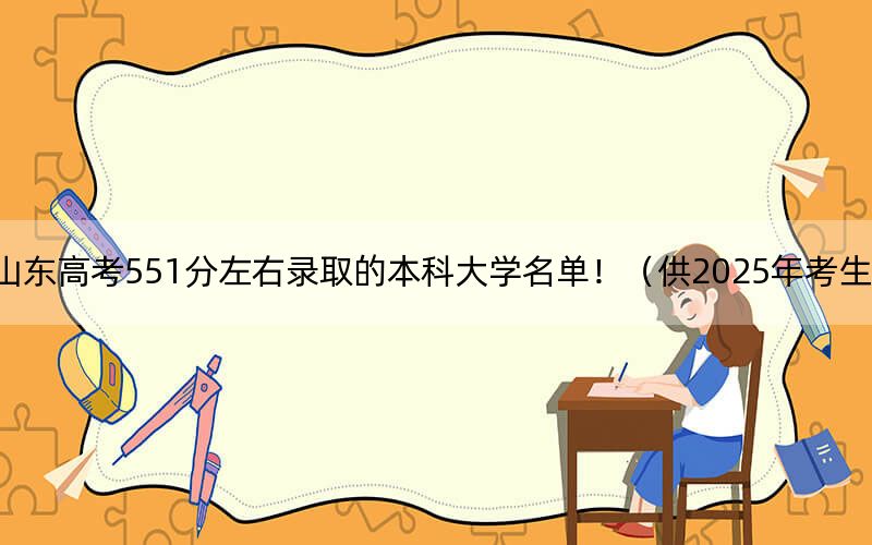 山东高考551分左右录取的本科大学名单！（供2025年考生参考）
