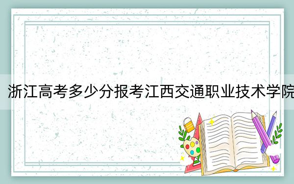 浙江高考多少分报考江西交通职业技术学院?2024年综合投档线431分