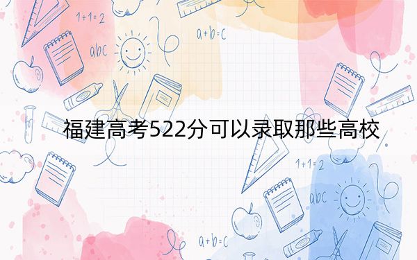 福建高考522分可以录取那些高校? 2024年一共53所大学录取