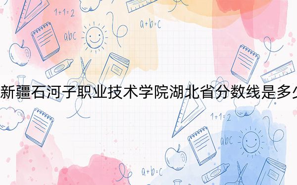 新疆石河子职业技术学院湖北省分数线是多少?2025年湖北考生参考