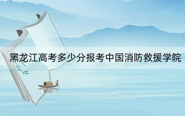 黑龙江高考多少分报考中国消防救援学院?2024年历史类最低528分 物理类最低542分