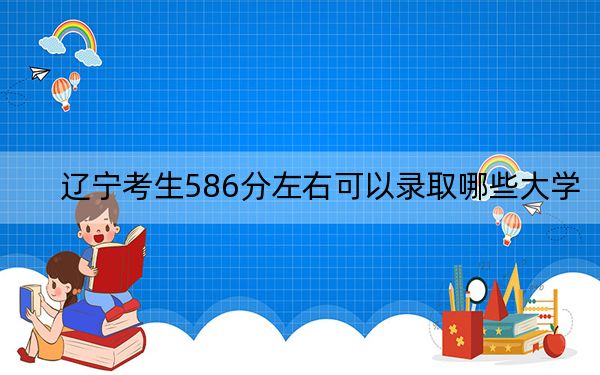 辽宁考生586分左右可以录取哪些大学?(附带近三年586分大学录取名单)
