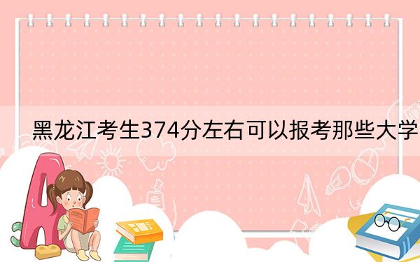 黑龙江考生374分左右可以报考那些大学? 2024年有45所录取最低分374的大学