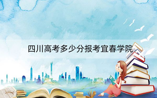 四川高考多少分报考宜春学院?2024年文科513分 理科最低505分