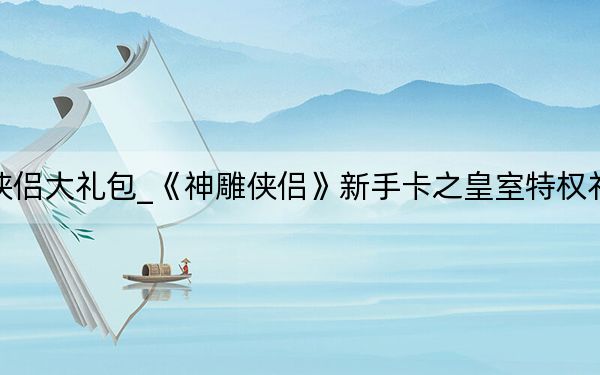 神雕侠侣大礼包_《神雕侠侣》新手卡之皇室特权礼包攻略