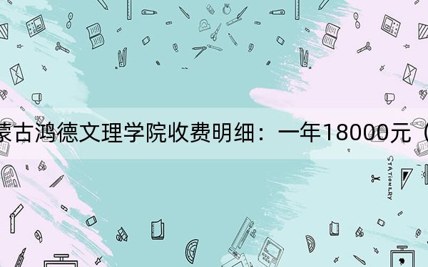 2024年内蒙古鸿德文理学院收费明细:一年18000元(供河北考生参考)
